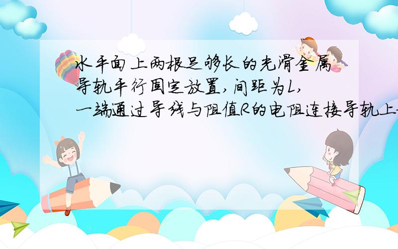 水平面上两根足够长的光滑金属导轨平行固定放置,间距为L,一端通过导线与阻值R的电阻连接导轨上放一质量为m的金属杆,导轨的电阻忽略不计,匀强磁场方向竖直向下,用与导轨平行的恒定拉