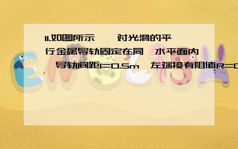 11.如图所示,一对光滑的平行金属导轨固定在同一水平面内,导轨间距l=0.5m,左端接有阻值R=0.3Ω的电阻,一质量m=0.1kg,电阻r=0.1Ω的金属棒MN放置在导轨上,整个装置置于竖直向上的匀强磁场中,磁场