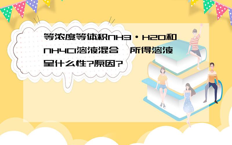 等浓度等体积NH3·H20和NH4Cl溶液混合,所得溶液呈什么性?原因?