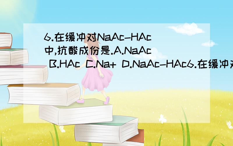 6.在缓冲对NaAc-HAc中,抗酸成份是.A.NaAc B.HAc C.Na+ D.NaAc-HAc6.在缓冲对NaAc-HAc中,抗酸成份是.A.NaAc B.HAc C.Na+ D.NaAc-HAc