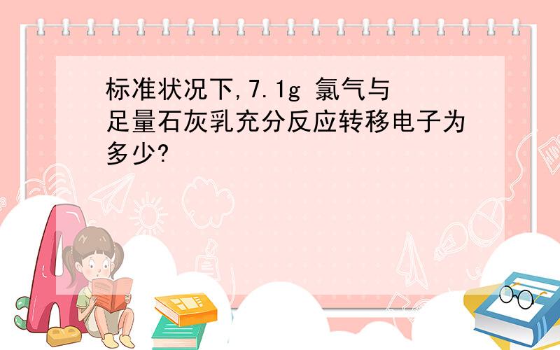 标准状况下,7.1g 氯气与足量石灰乳充分反应转移电子为多少?