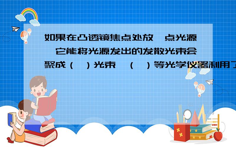 如果在凸透镜焦点处放一点光源,它能将光源发出的发散光束会聚成（ ）光束,（ ）等光学仪器利用了这一原理