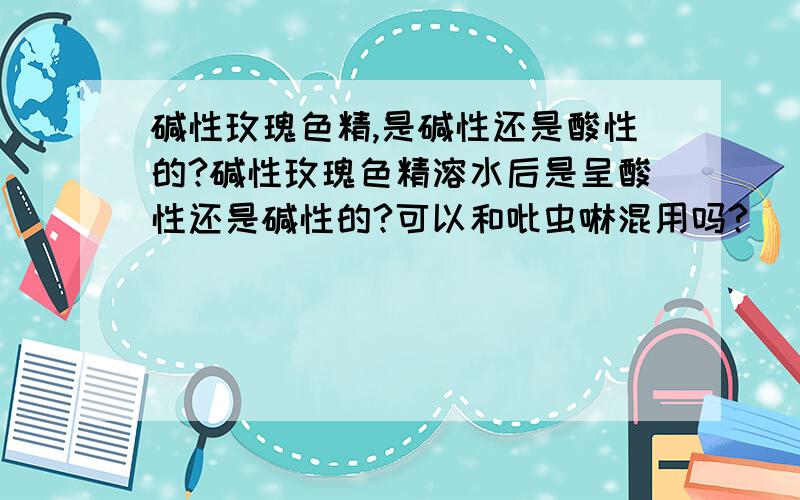 碱性玫瑰色精,是碱性还是酸性的?碱性玫瑰色精溶水后是呈酸性还是碱性的?可以和吡虫啉混用吗?