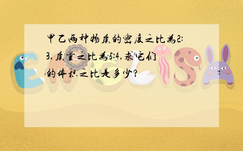 甲乙两种物质的密度之比为2:3,质量之比为5:4,求它们的体积之比是多少?