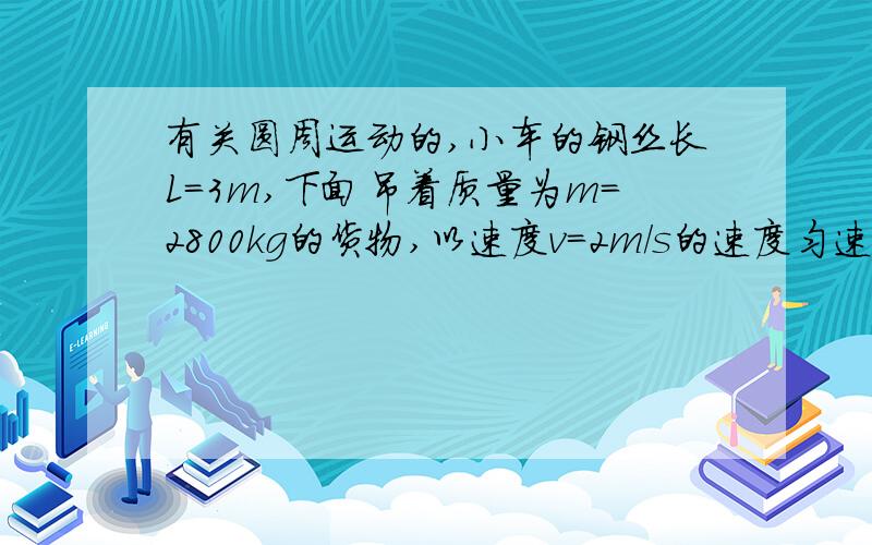 有关圆周运动的,小车的钢丝长L=3m,下面吊着质量为m=2800kg的货物,以速度v=2m/s的速度匀速行驶,小车突然刹车,钢丝绳受到的拉力为多少 这个题我有思路,但是算的数和答案不一样,你看我这样列