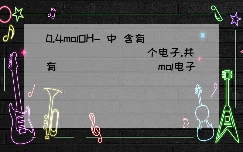 0.4molOH- 中 含有_________个电子.共有_________mol电子