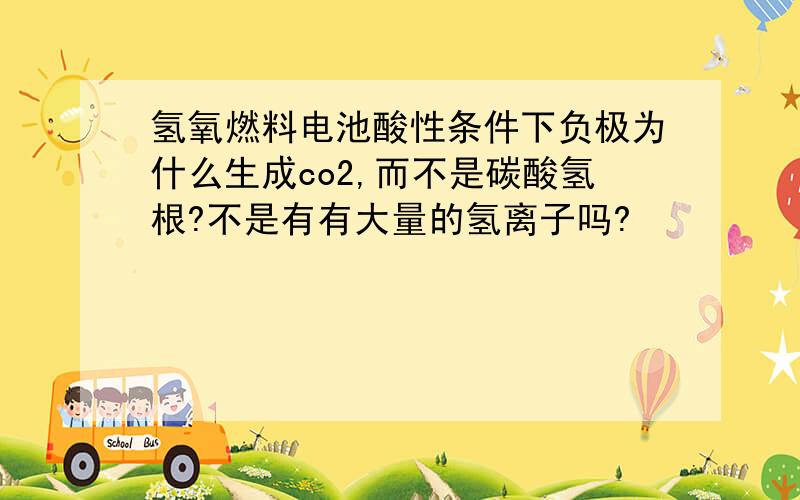 氢氧燃料电池酸性条件下负极为什么生成co2,而不是碳酸氢根?不是有有大量的氢离子吗?