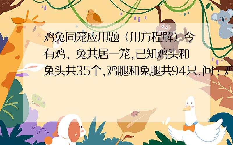 鸡兔同笼应用题（用方程解）今有鸡、兔共居一笼,已知鸡头和兔头共35个,鸡腿和兔腿共94只.问：鸡、兔各有多少只?（用方程解）,并写出等量关系,为什么要这么做?