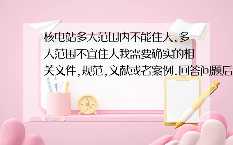 核电站多大范围内不能住人,多大范围不宜住人我需要确实的相关文件,规范,文献或者案例.回答问题后追加100分风中蛋壳大哥，再帮忙弄点案例，还有5公里限制区内，具体有什么限制条件，