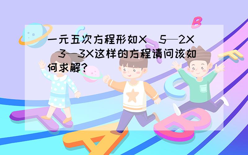 一元五次方程形如X^5—2X^3—3X这样的方程请问该如何求解?