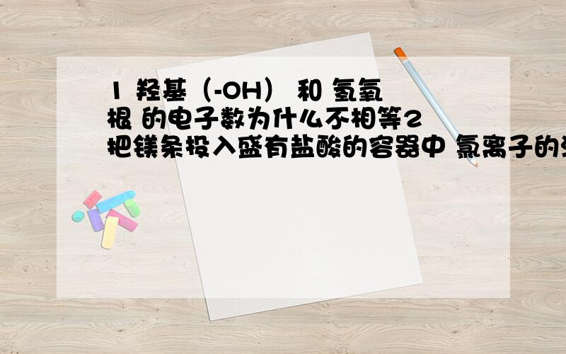 1 羟基（-OH） 和 氢氧根 的电子数为什么不相等2 把镁条投入盛有盐酸的容器中 氯离子的浓度为什么对反应速率没有影响