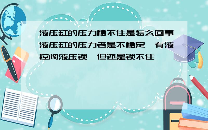 液压缸的压力稳不住是怎么回事液压缸的压力老是不稳定,有液控阀液压锁,但还是锁不住