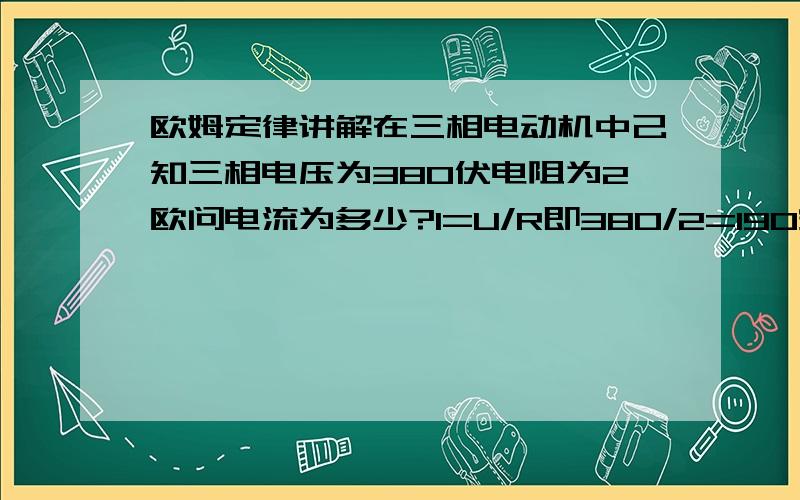 欧姆定律讲解在三相电动机中己知三相电压为380伏电阻为2欧问电流为多少?I=U/R即380/2=190安吗是这样计算吗 但实际上这个电动机没有这么大的电流啊请高手讲解