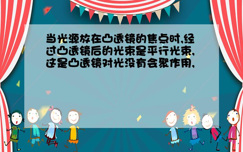 当光源放在凸透镜的焦点时,经过凸透镜后的光束是平行光束,这是凸透镜对光没有会聚作用,