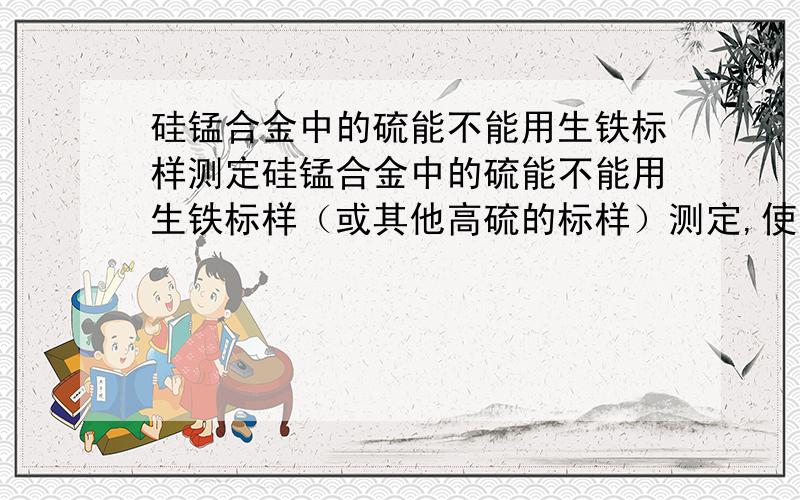 硅锰合金中的硫能不能用生铁标样测定硅锰合金中的硫能不能用生铁标样（或其他高硫的标样）测定,使用高频红外碳硫仪或其他方法测定,是否有国标,