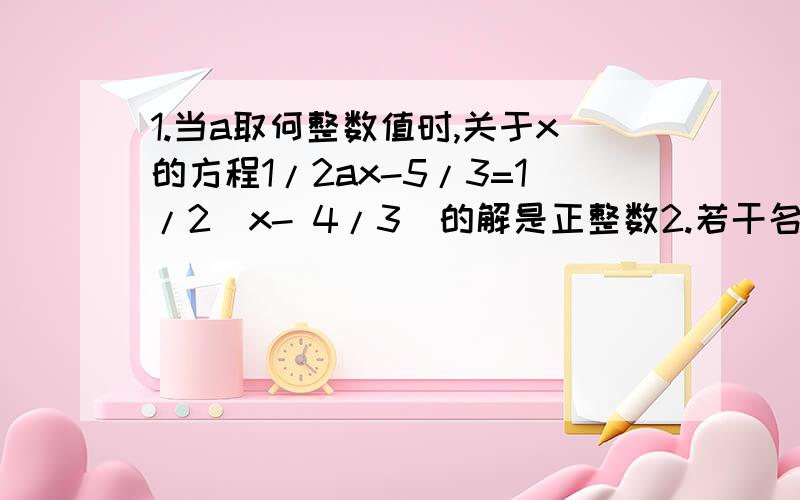 1.当a取何整数值时,关于x的方程1/2ax-5/3=1/2(x- 4/3)的解是正整数2.若干名学生搬一堆砖,若没人搬k块,则剩20块未搬；若每人搬9块,则最后一名学生只需搬6块就可以全部搬完了,求学生人数.