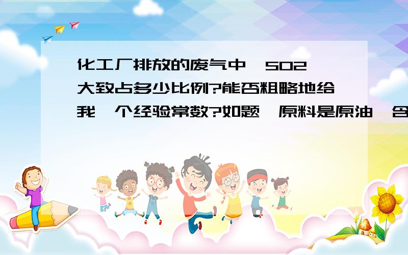 化工厂排放的废气中,SO2 大致占多少比例?能否粗略地给我一个经验常数?如题,原料是原油,含硫量为0.5%,哪位大侠帮个忙?万分感激啊!最好给一下出处