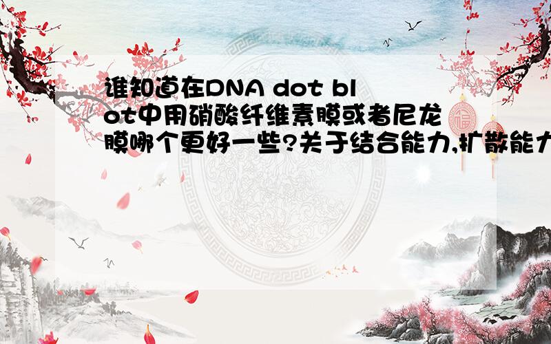 谁知道在DNA dot blot中用硝酸纤维素膜或者尼龙膜哪个更好一些?关于结合能力,扩散能力,背景等等.