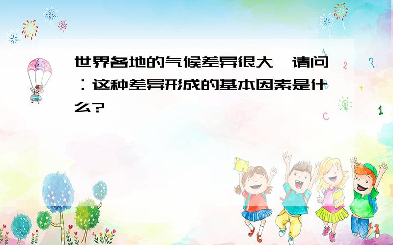 世界各地的气候差异很大,请问：这种差异形成的基本因素是什么?