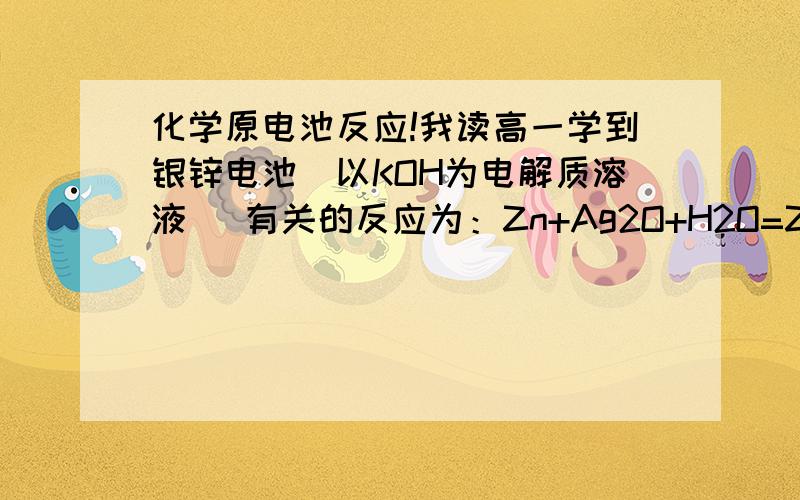 化学原电池反应!我读高一学到银锌电池（以KOH为电解质溶液） 有关的反应为：Zn+Ag2O+H2O=Zn(OH)2+2Ag（总反应） 正极反应：Zn-2e+2OH =Zn(OH)2 反之负极Ag2O参与了反应啊啊 不是负极不参与反应么 好