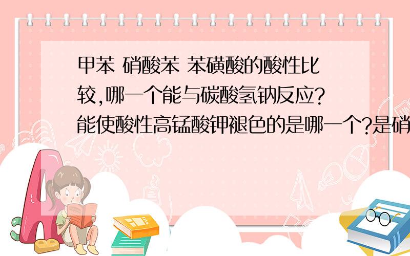 甲苯 硝酸苯 苯磺酸的酸性比较,哪一个能与碳酸氢钠反应?能使酸性高锰酸钾褪色的是哪一个?是硝基苯 ,酸性比较呢?