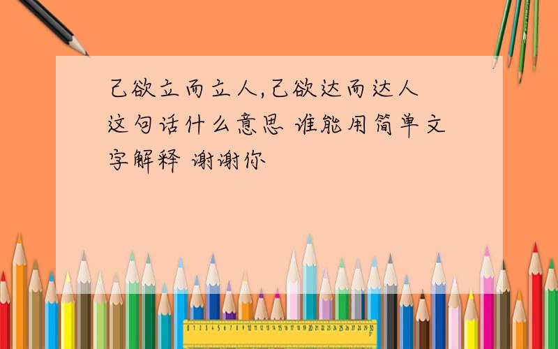 己欲立而立人,己欲达而达人 这句话什么意思 谁能用简单文字解释 谢谢你