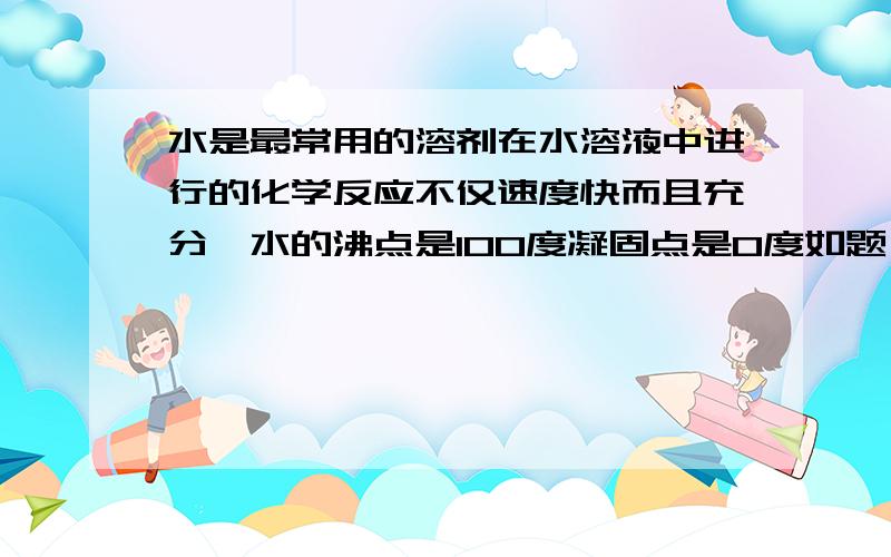 水是最常用的溶剂在水溶液中进行的化学反应不仅速度快而且充分,水的沸点是100度凝固点是0度如题 RT..这两句话哪句是对的