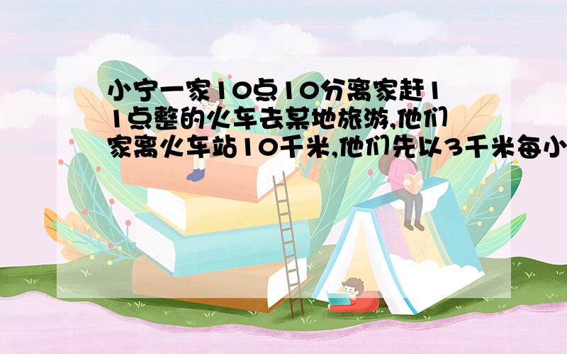 小宁一家10点10分离家赶11点整的火车去某地旅游,他们家离火车站10千米,他们先以3千米每小时的速度走了5分钟到达汽车站,然后乘公共汽车去火车站,公共汽车每小时至少走多少千米他们才能