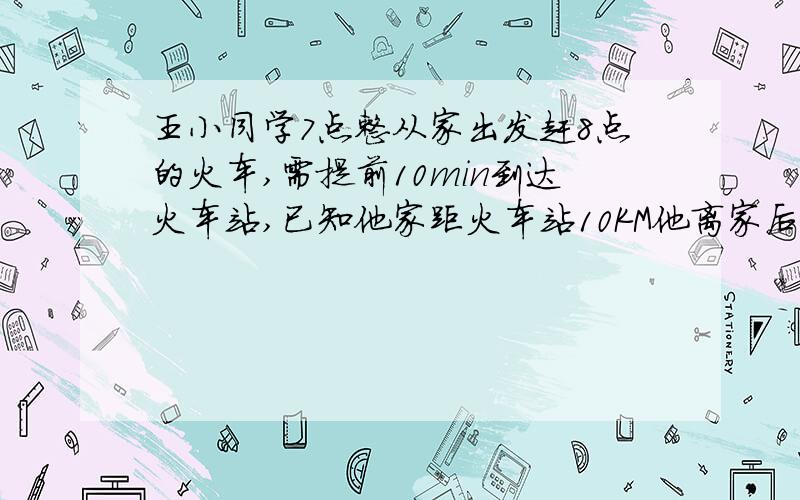 王小同学7点整从家出发赶8点的火车,需提前10min到达火车站,已知他家距火车站10KM他离家后先以3KM／H的速度走了5min,然后租车去火车站,那么出租车至少以每小时多少千米的速度才能按时到达