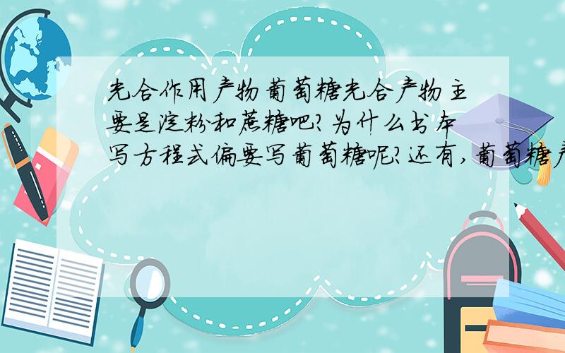 光合作用产物葡萄糖光合产物主要是淀粉和蔗糖吧?为什么书本写方程式偏要写葡萄糖呢?还有,葡萄糖产生于哪里?