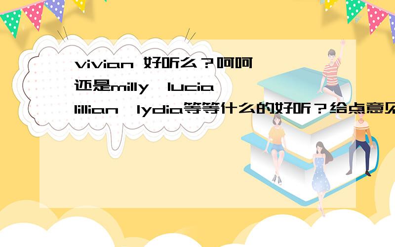 vivian 好听么？呵呵 还是milly,lucia,lillian,lydia等等什么的好听？给点意见 推荐一下配此名字的 thank you~