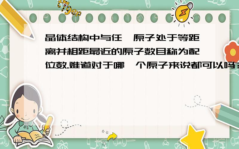 晶体结构中与任一原子处于等距离并相距最近的原子数目称为配位数.难道对于哪一个原子来说都可以吗?例如晶体的体心立方晶格,对于中心的那个原子,有8个原子与其接触,所以配位数是8,那