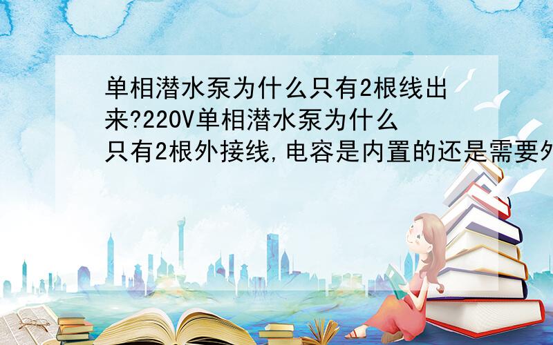 单相潜水泵为什么只有2根线出来?220V单相潜水泵为什么只有2根外接线,电容是内置的还是需要外接的啊?