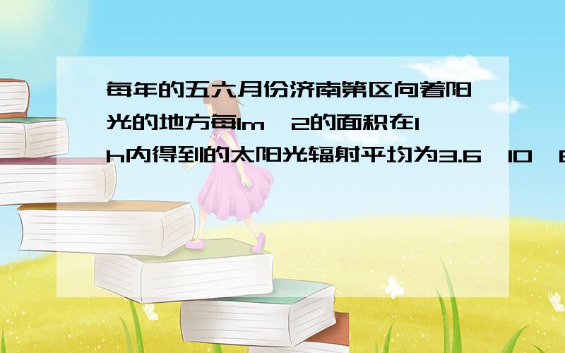 每年的五六月份济南第区向着阳光的地方每1m^2的面积在1h内得到的太阳光辐射平均为3.6×10^6J.有一种太阳能热水器它接受太阳能的15根真空镀膜管总有效面积约为1.35m2,能把接收到的太阳能的50