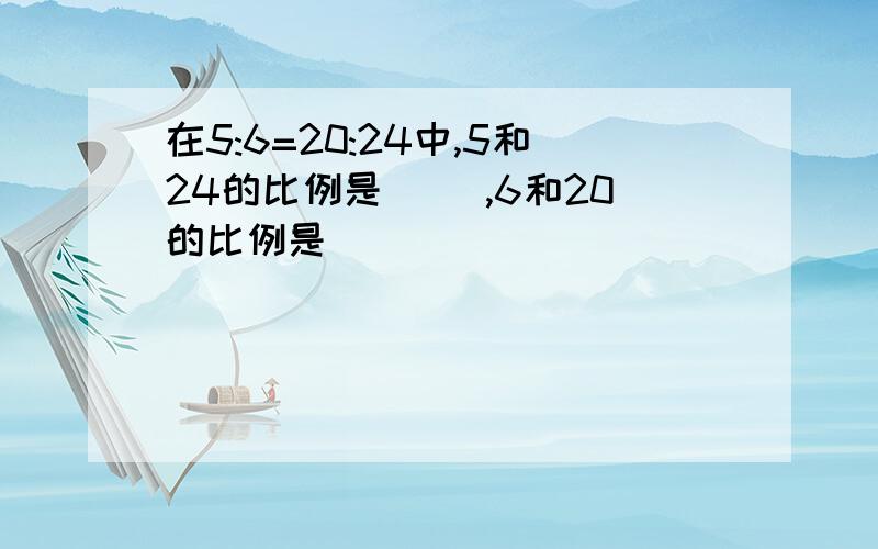 在5:6=20:24中,5和24的比例是( ),6和20的比例是( )