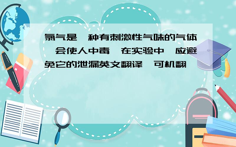 氯气是一种有刺激性气味的气体,会使人中毒,在实验中,应避免它的泄漏英文翻译,可机翻