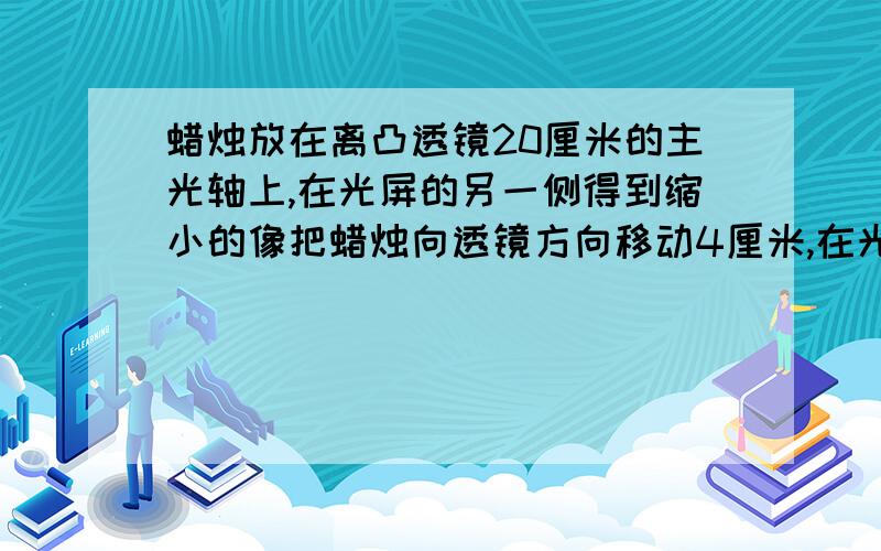 蜡烛放在离凸透镜20厘米的主光轴上,在光屏的另一侧得到缩小的像把蜡烛向透镜方向移动4厘米,在光屏上得到一个放大的像,这个透镜的焦距A5 B7 C 9 D 11