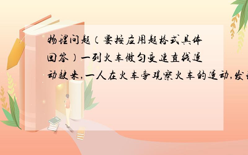 物理问题（要按应用题格式具体回答）一列火车做匀变速直线运动驶来,一人在火车旁观察火车的运动,发现相邻的两个10秒内,列车从他跟前驶过8节车厢和6节车厢,每节车厢长8米,求：（1）火