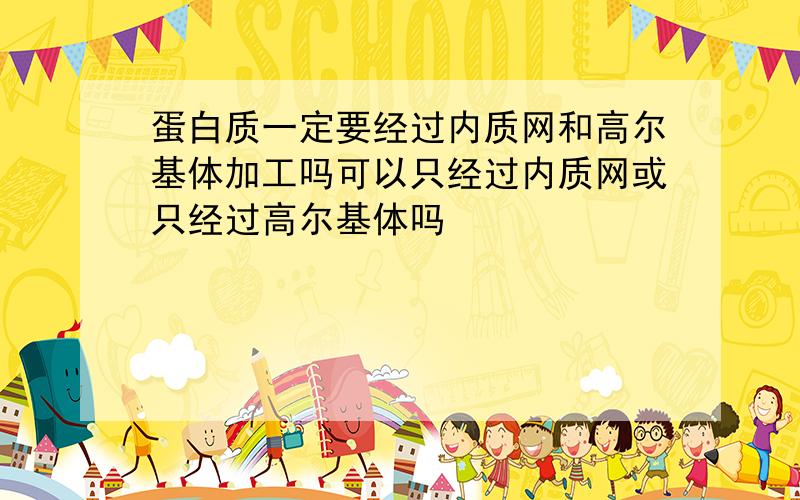 蛋白质一定要经过内质网和高尔基体加工吗可以只经过内质网或只经过高尔基体吗