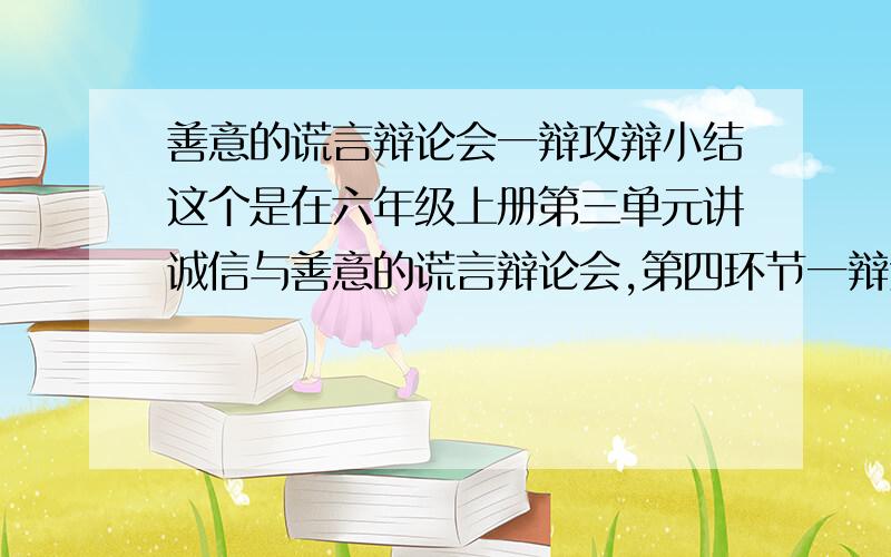 善意的谎言辩论会一辩攻辩小结这个是在六年级上册第三单元讲诚信与善意的谎言辩论会,第四环节一辩进行攻辩小结的发言,希望各位多多帮忙哦!谢谢~~~~(^=^)