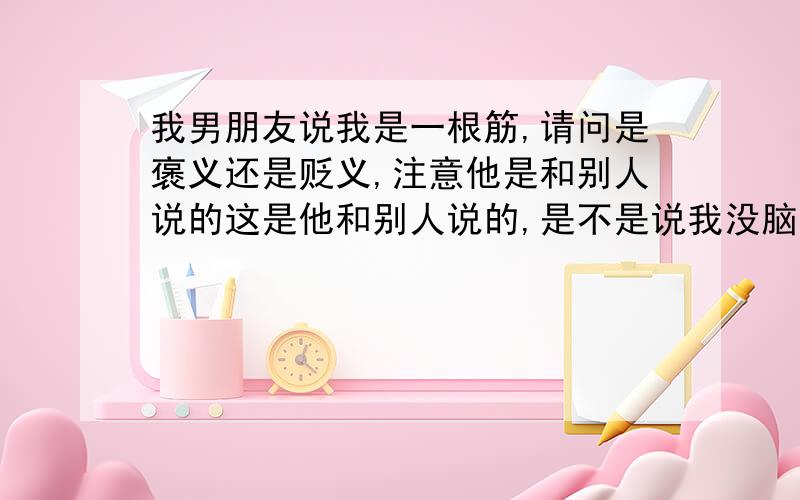 我男朋友说我是一根筋,请问是褒义还是贬义,注意他是和别人说的这是他和别人说的,是不是说我没脑子啊?那么这是不是贬低我啊?