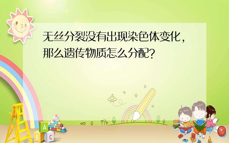 无丝分裂没有出现染色体变化,那么遗传物质怎么分配?