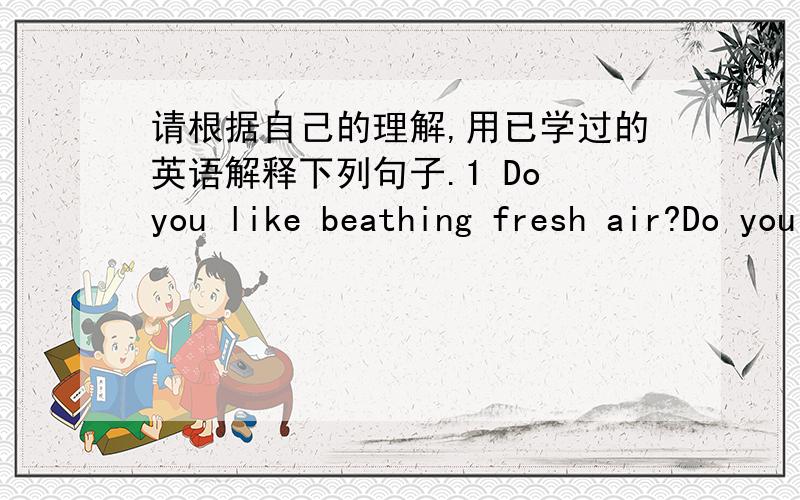 请根据自己的理解,用已学过的英语解释下列句子.1 Do you like beathing fresh air?Do you _____ breathing fresh air?2 Fast food is bad for our health.Fast food ______ ______ _______ our health.3 My father allowed me to go abroadin the