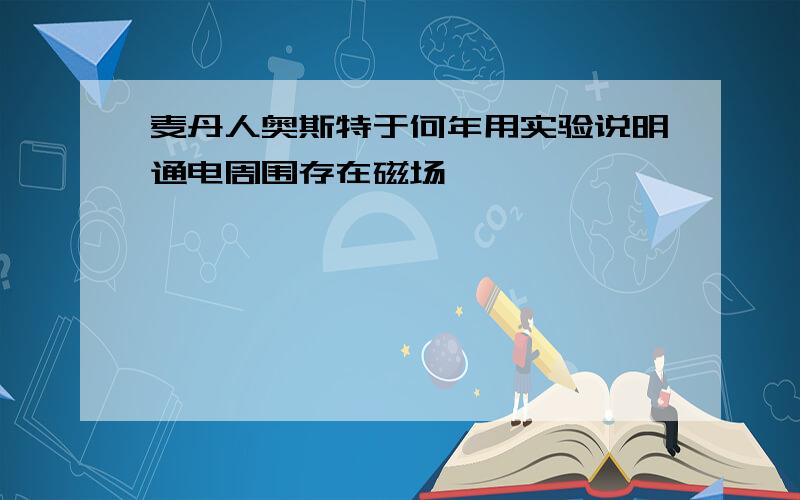 麦丹人奥斯特于何年用实验说明通电周围存在磁场