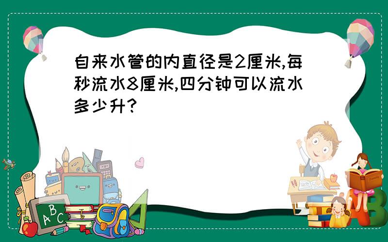 自来水管的内直径是2厘米,每秒流水8厘米,四分钟可以流水多少升?