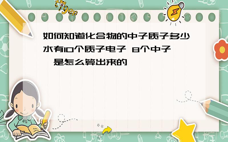 如何知道化合物的中子质子多少水有10个质子电子 8个中子,是怎么算出来的