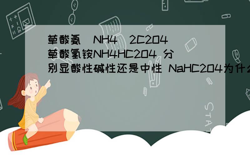 草酸氨（NH4）2C2O4 草酸氢铵NH4HC2O4 分别显酸性碱性还是中性 NaHC2O4为什么显酸性Na2C2O4 、NaHC2O4、（NH4）2C2O4 、NH4HC2O4 哪个的草酸浓度大