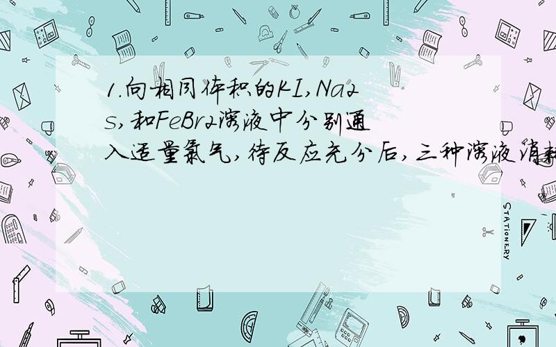 1.向相同体积的KI,Na2s,和FeBr2溶液中分别通入适量氯气,待反应充分后,三种溶液消耗氯气的体积相同（同温同压下）,则KI,Na2s,FeBr2的物质的量浓度之比是（ ）A.1:1:2 B.1:2:3 C.6:3:2 D.2:1:32.将0.2molMnO2(