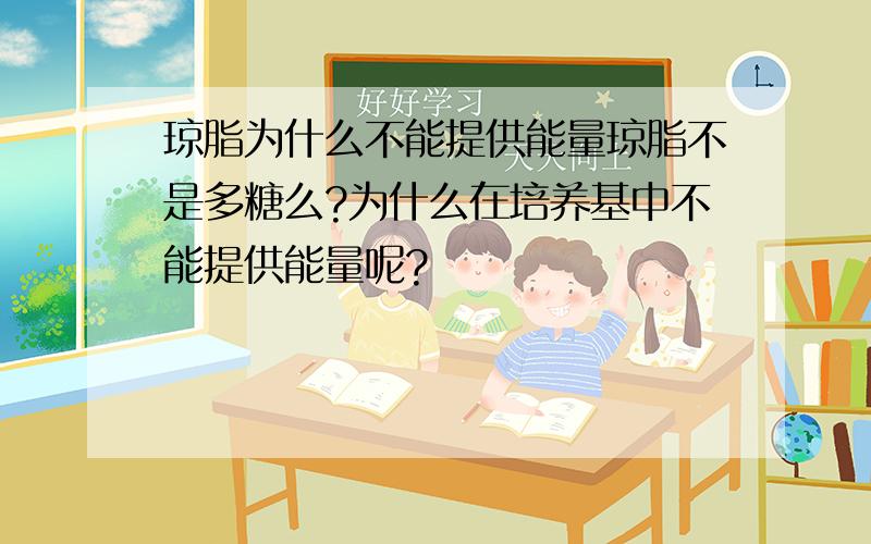 琼脂为什么不能提供能量琼脂不是多糖么?为什么在培养基中不能提供能量呢?