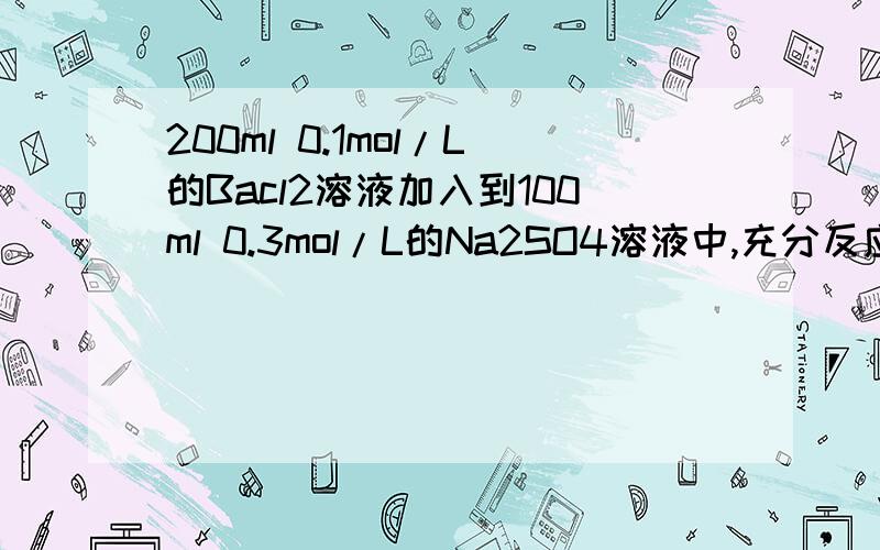 200ml 0.1mol/L的Bacl2溶液加入到100ml 0.3mol/L的Na2SO4溶液中,充分反应后,沉淀出的BaSO4的物质的量为